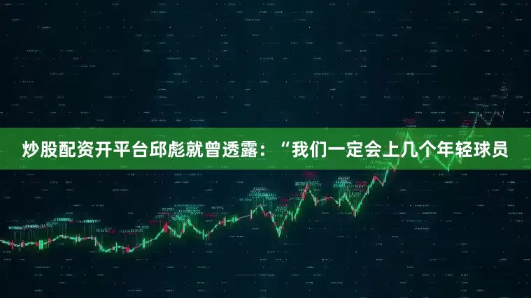 炒股配资开平台邱彪就曾透露：“我们一定会上几个年轻球员