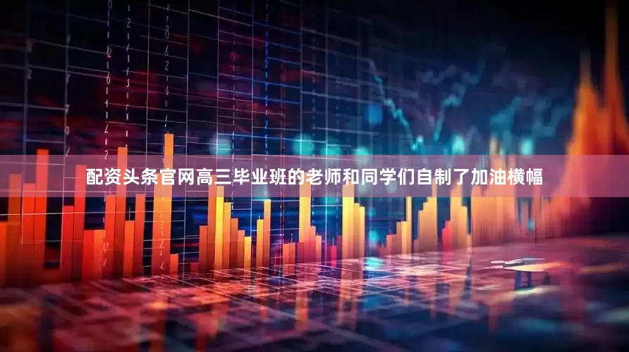 配资头条官网高三毕业班的老师和同学们自制了加油横幅