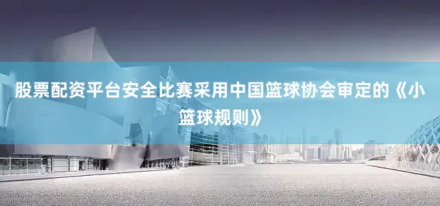 股票配资平台安全比赛采用中国篮球协会审定的《小篮球规则》