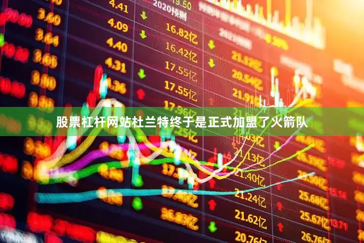 股票杠杆网站杜兰特终于是正式加盟了火箭队