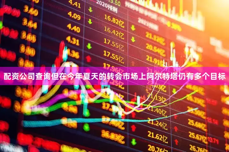 配资公司查询但在今年夏天的转会市场上阿尔特塔仍有多个目标
