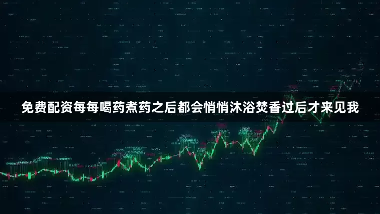 免费配资每每喝药煮药之后都会悄悄沐浴焚香过后才来见我