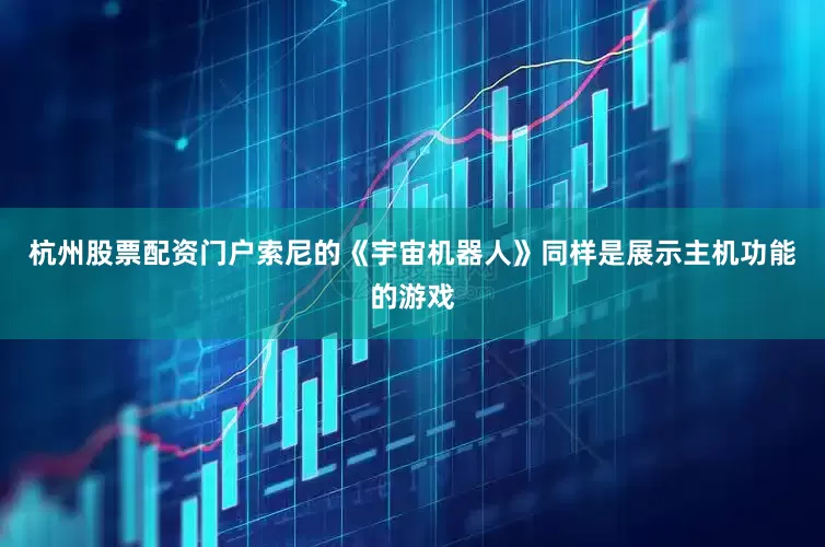 杭州股票配资门户索尼的《宇宙机器人》同样是展示主机功能的游戏