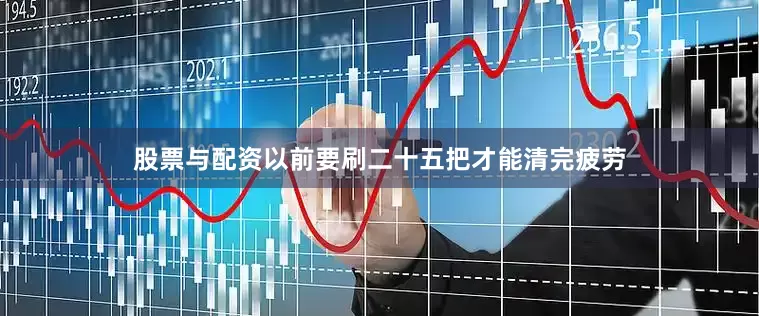 股票与配资以前要刷二十五把才能清完疲劳
