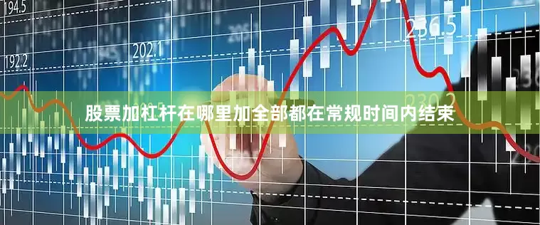 股票加杠杆在哪里加全部都在常规时间内结束