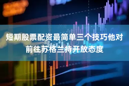 短期股票配资最简单三个技巧他对前往苏格兰持开放态度