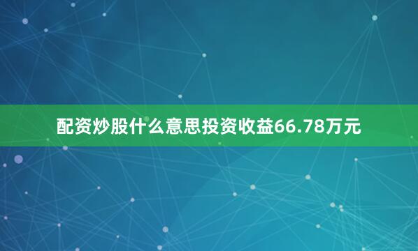配资炒股什么意思投资收益66.78万元