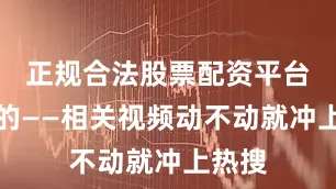 正规合法股票配资平台你懂的——相关视频动不动就冲上热搜