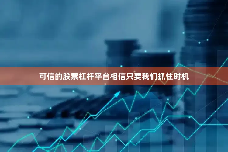 可信的股票杠杆平台相信只要我们抓住时机