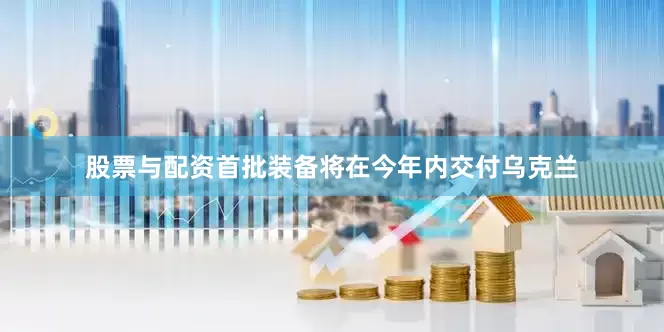 股票与配资首批装备将在今年内交付乌克兰