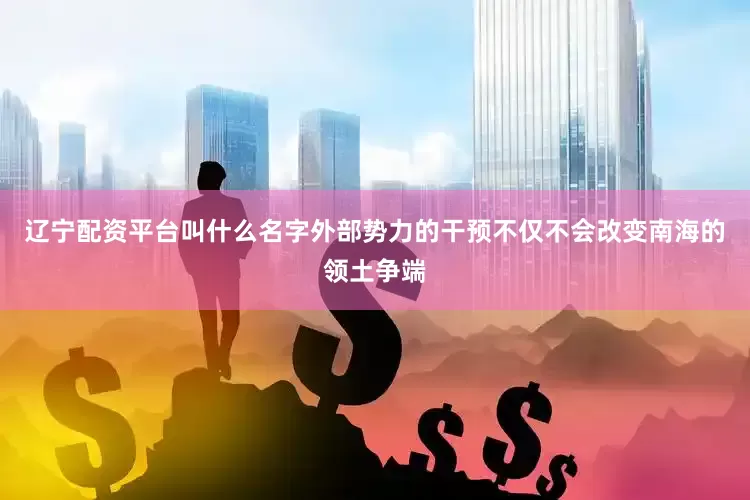 辽宁配资平台叫什么名字外部势力的干预不仅不会改变南海的领土争端