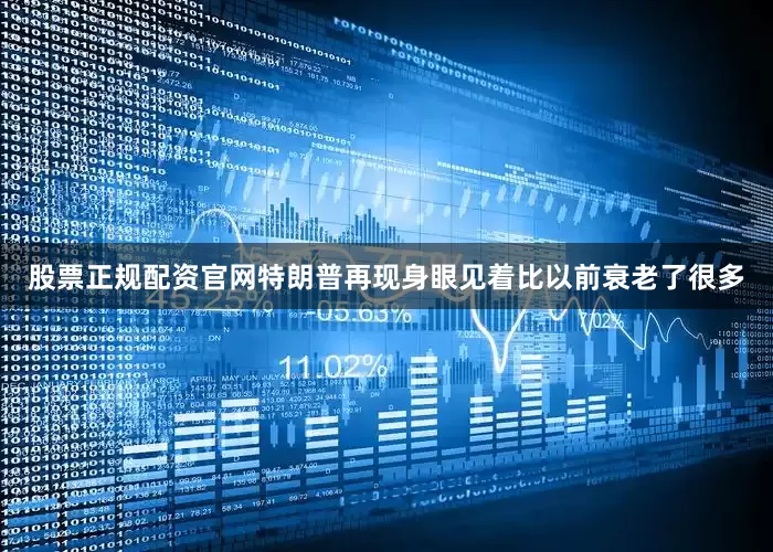 股票正规配资官网特朗普再现身眼见着比以前衰老了很多