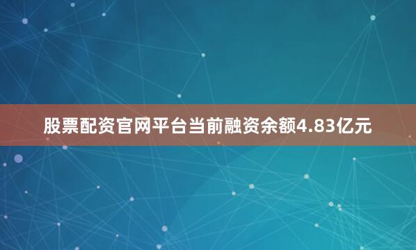 股票配资官网平台当前融资余额4.83亿元